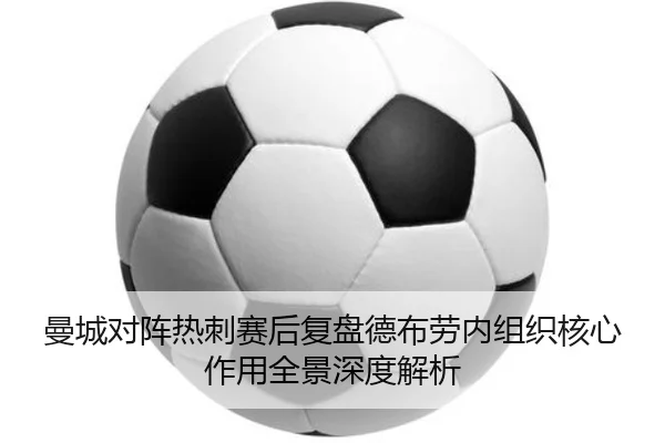 曼城对阵热刺赛后复盘德布劳内组织核心作用全景深度解析