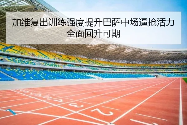 加维复出训练强度提升巴萨中场逼抢活力全面回升可期