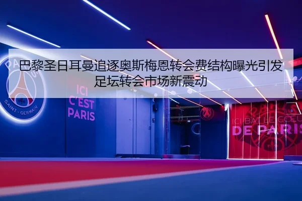 巴黎圣日耳曼追逐奥斯梅恩转会费结构曝光引发足坛转会市场新震动