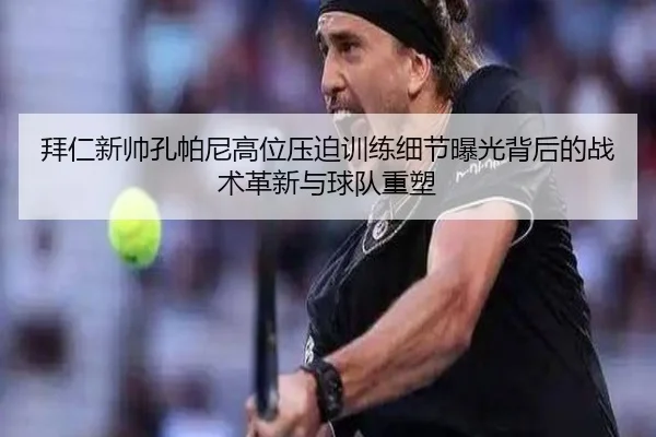 拜仁新帅孔帕尼高位压迫训练细节曝光背后的战术革新与球队重塑