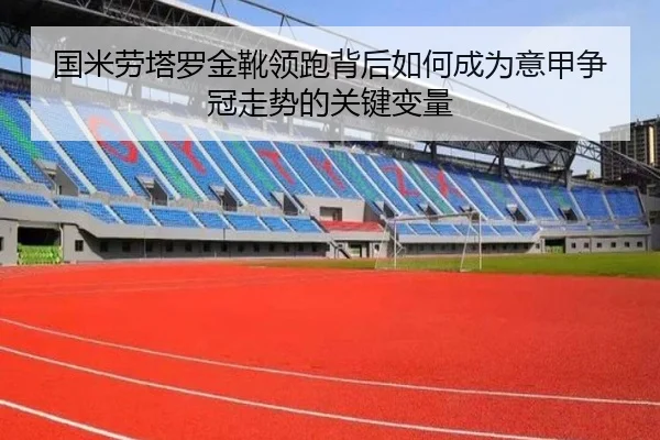 国米劳塔罗金靴领跑背后如何成为意甲争冠走势的关键变量