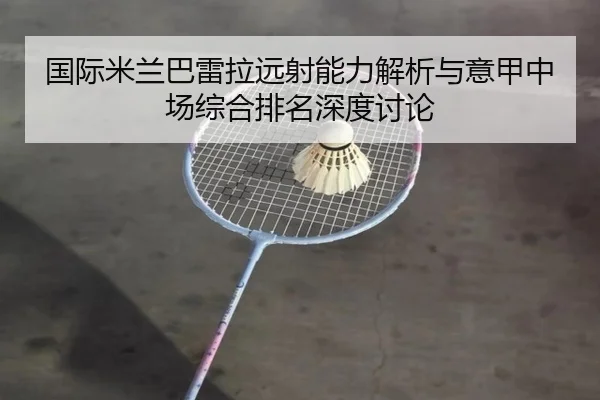 国际米兰巴雷拉远射能力解析与意甲中场综合排名深度讨论