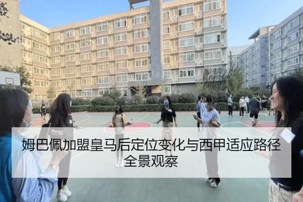 姆巴佩加盟皇马后定位变化与西甲适应路径全景观察