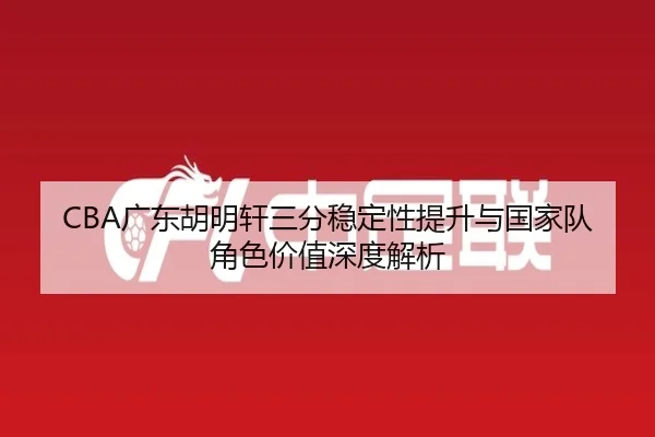 CBA广东胡明轩三分稳定性提升与国家队角色价值深度解析