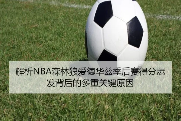 解析NBA森林狼爱德华兹季后赛得分爆发背后的多重关键原因