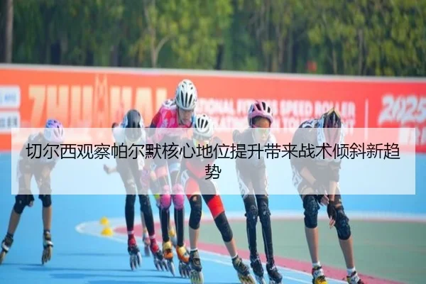 切尔西观察帕尔默核心地位提升带来战术倾斜新趋势
