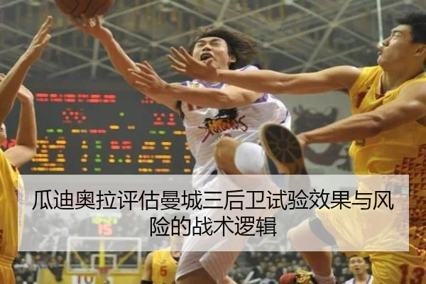 瓜迪奥拉评估曼城三后卫试验效果与风险的战术逻辑