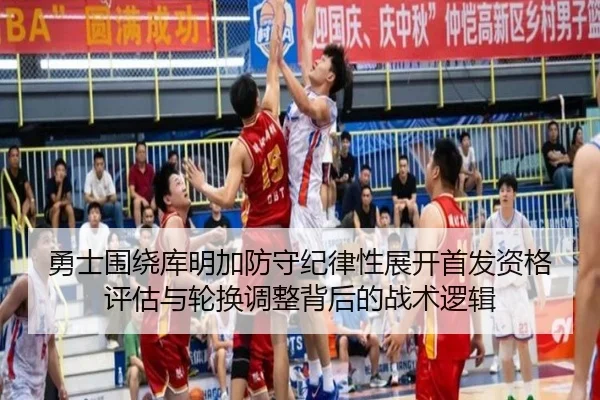 勇士围绕库明加防守纪律性展开首发资格评估与轮换调整背后的战术逻辑