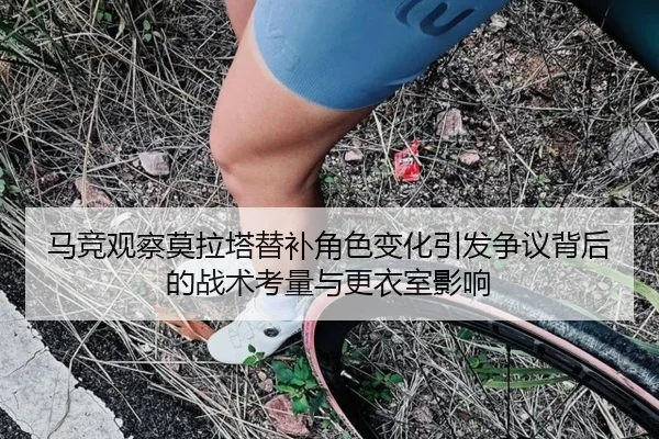 马竞观察莫拉塔替补角色变化引发争议背后的战术考量与更衣室影响