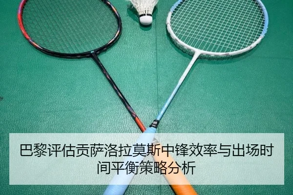 巴黎评估贡萨洛拉莫斯中锋效率与出场时间平衡策略分析