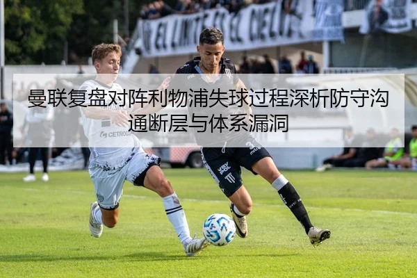 曼联复盘对阵利物浦失球过程深析防守沟通断层与体系漏洞