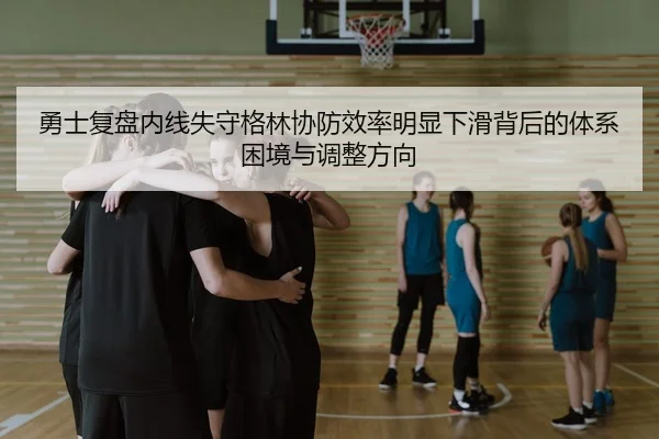 勇士复盘内线失守格林协防效率明显下滑背后的体系困境与调整方向