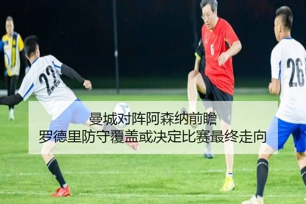 曼城对阵阿森纳前瞻 罗德里防守覆盖或决定比赛最终走向